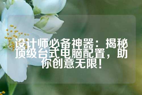 设计师必备神器：揭秘顶级台式电脑配置，助你创意无限！